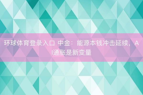 环球体育登录入口 中金：能源本钱冲击延续，AI通胀是新变量