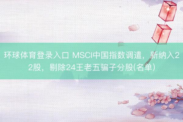 环球体育登录入口 MSCI中国指数调遣，新纳入22股，剔除24王老五骗子分股(名单)