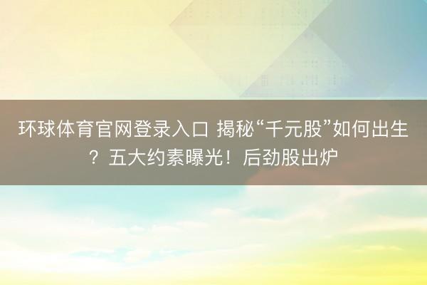 环球体育官网登录入口 揭秘“千元股”如何出生？五大约素曝光！后劲股出炉