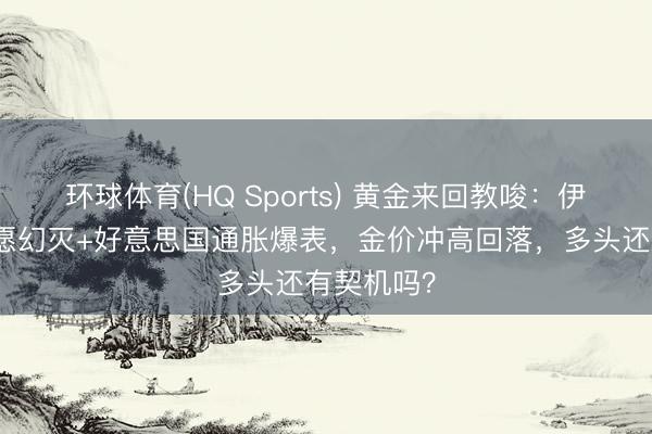 环球体育(HQ Sports) 黄金来回教唆：伊朗和平但愿幻灭+好意思国通胀爆表，金价冲高回落，多头还有契机吗？
