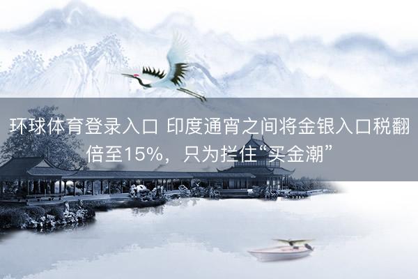 环球体育登录入口 印度通宵之间将金银入口税翻倍至15%，只为拦住“买金潮”