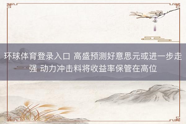 环球体育登录入口 高盛预测好意思元或进一步走强 动力冲击料将收益率保管在高位
