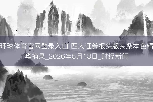 环球体育官网登录入口 四大证券报头版头条本色精华摘录_2026年5月13日_财经新闻