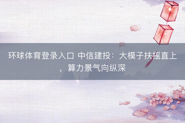 环球体育登录入口 中信建投：大模子扶摇直上，算力景气向纵深