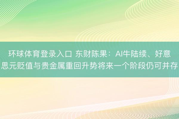 环球体育登录入口 东财陈果：AI牛陆续、好意思元贬值与贵金属重回升势将来一个阶段仍可并存
