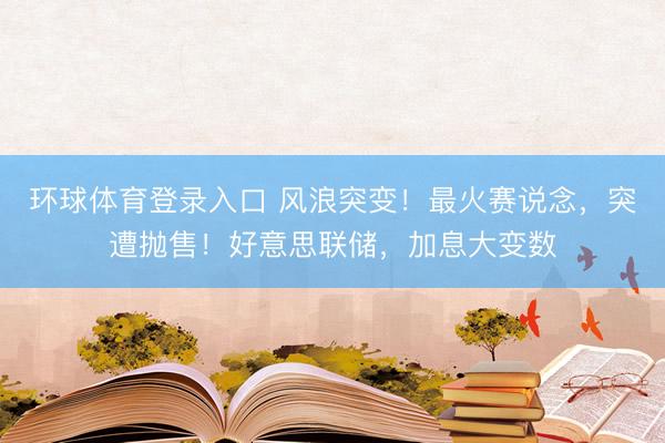 环球体育登录入口 风浪突变！最火赛说念，突遭抛售！好意思联储，加息大变数