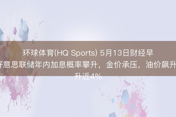 环球体育(HQ Sports) 5月13日财经早餐：好意思联储年内加息概率攀升，金价承压，油价飙升近4%