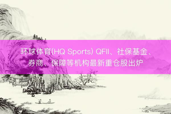 环球体育(HQ Sports) QFII、社保基金、券商、保障等机构最新重仓股出炉