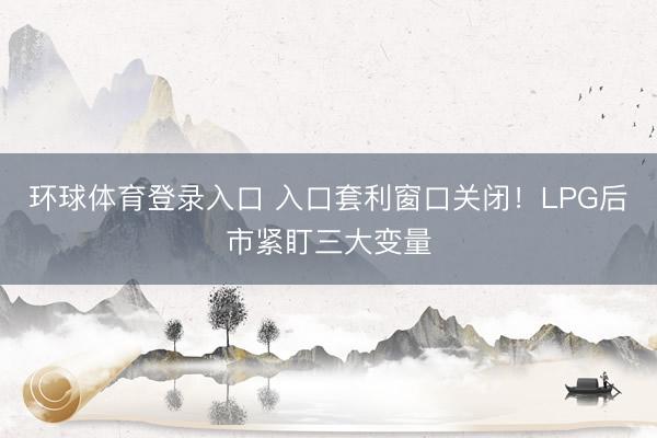 环球体育登录入口 入口套利窗口关闭！LPG后市紧盯三大变量