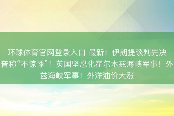 环球体育官网登录入口 最新！伊朗提谈判先决条目！特朗普称“不惊悸”！英国坚忍化霍尔木兹海峡军事！外洋油价大涨