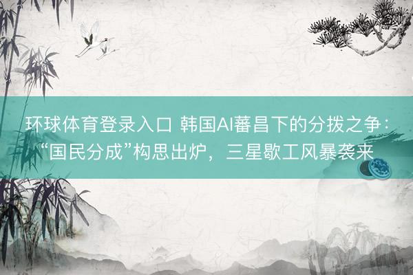 环球体育登录入口 韩国AI蕃昌下的分拨之争：“国民分成”构思出炉，三星歇工风暴袭来