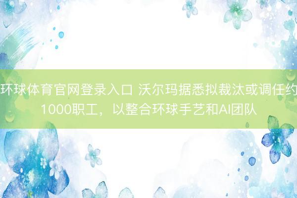 环球体育官网登录入口 沃尔玛据悉拟裁汰或调任约1000职工，以整合环球手艺和AI团队