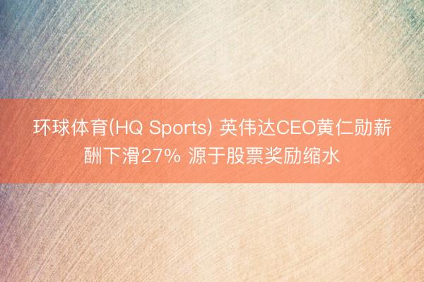 环球体育(HQ Sports) 英伟达CEO黄仁勋薪酬下滑27% 源于股票奖励缩水