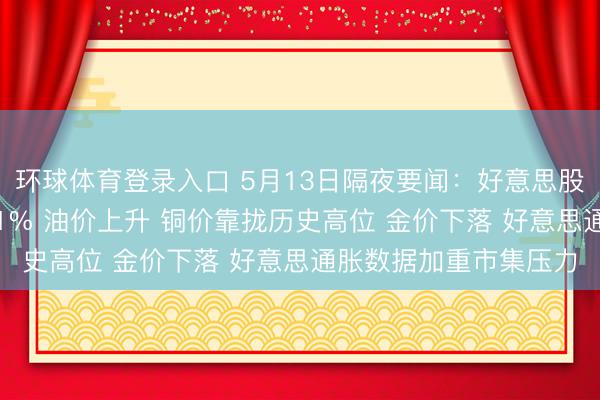 环球体育登录入口 5月13日隔夜要闻：好意思股涨跌不一 高通跌逾11% 油价上升 铜价靠拢历史高位 金价下落 好意思通胀数据加重市集压力