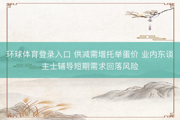 环球体育登录入口 供减需增托举蛋价 业内东谈主士辅导短期需求回落风险