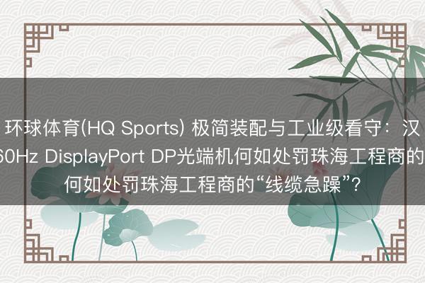 环球体育(HQ Sports) 极简装配与工业级看守：汉源高科4K@60Hz DisplayPort DP光端机何如处罚珠海工程商的“线缆急躁”？