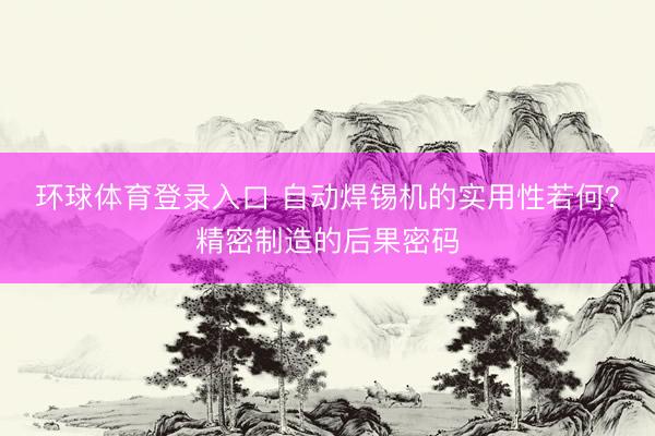 环球体育登录入口 自动焊锡机的实用性若何？精密制造的后果密码