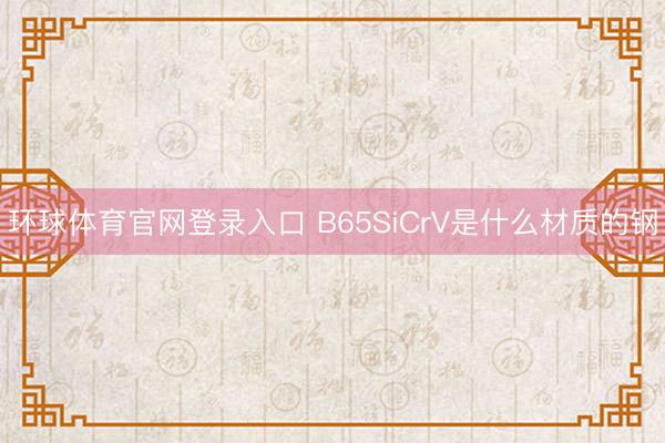 环球体育官网登录入口 B65SiCrV是什么材质的钢