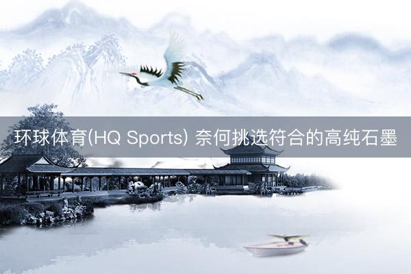 环球体育(HQ Sports) 奈何挑选符合的高纯石墨