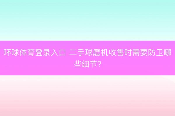 环球体育登录入口 二手球磨机收售时需要防卫哪些细节？