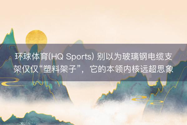 环球体育(HQ Sports) 别以为玻璃钢电缆支架仅仅“塑料架子”，它的本领内核远超思象