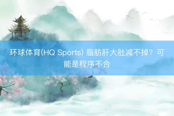 环球体育(HQ Sports) 脂肪肝大肚减不掉？可能是程序不合