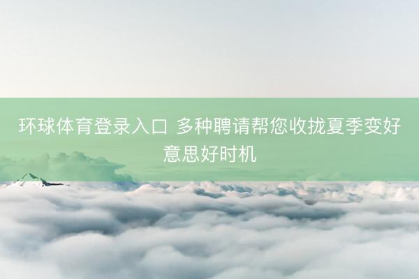 环球体育登录入口 多种聘请帮您收拢夏季变好意思好时机