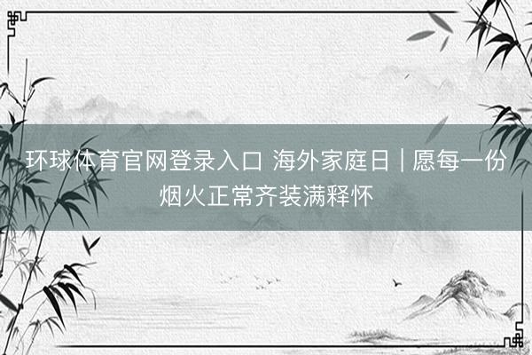 环球体育官网登录入口 海外家庭日 | 愿每一份烟火正常齐装满释怀