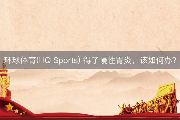 环球体育(HQ Sports) 得了慢性胃炎，该如何办？