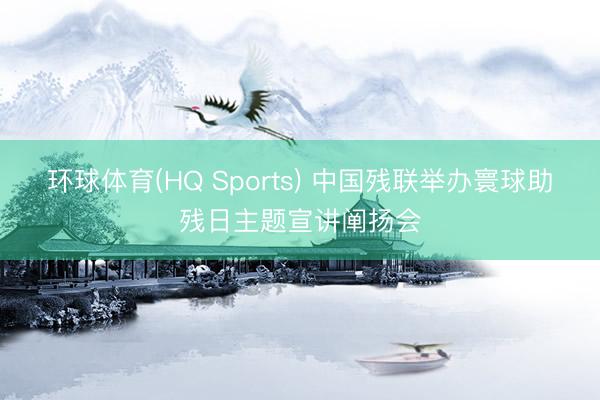 环球体育(HQ Sports) 中国残联举办寰球助残日主题宣讲阐扬会