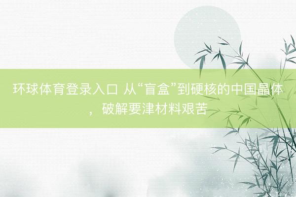 环球体育登录入口 从“盲盒”到硬核的中国晶体，破解要津材料艰苦