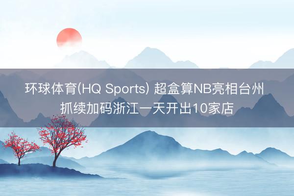 环球体育(HQ Sports) 超盒算NB亮相台州 抓续加码浙江一天开出10家店