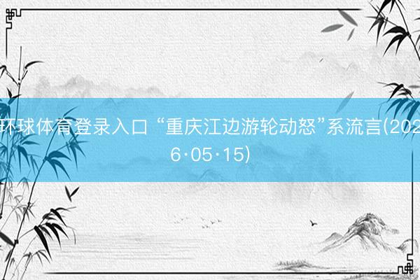环球体育登录入口 “重庆江边游轮动怒”系流言(2026·05·15)