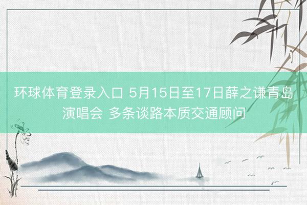 环球体育登录入口 5月15日至17日薛之谦青岛演唱会 多条谈路本质交通顾问