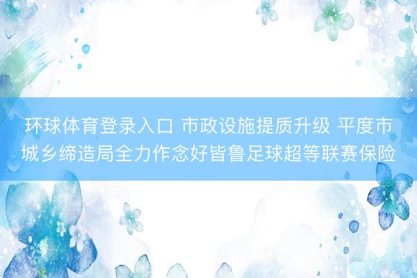 环球体育登录入口 市政设施提质升级 平度市城乡缔造局全力作念好皆鲁足球超等联赛保险