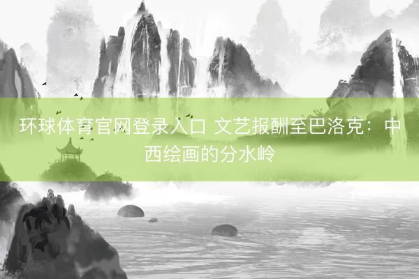 环球体育官网登录入口 文艺报酬至巴洛克：中西绘画的分水岭