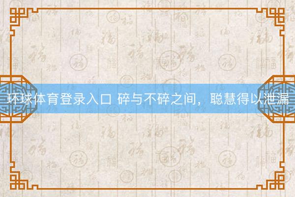 环球体育登录入口 碎与不碎之间，聪慧得以泄漏