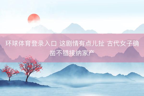 环球体育登录入口 这剧情有点儿扯 古代女子确凿不错接纳家产