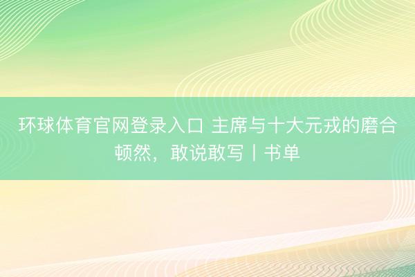 环球体育官网登录入口 主席与十大元戎的磨合顿然，敢说敢写丨书单