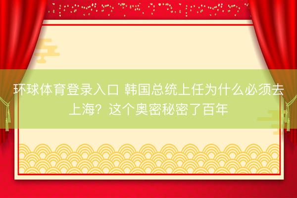 环球体育登录入口 韩国总统上任为什么必须去上海？这个奥密秘密了百年