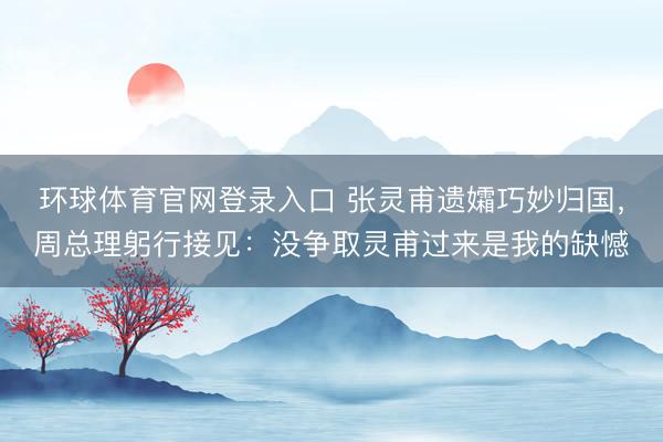 环球体育官网登录入口 张灵甫遗孀巧妙归国，周总理躬行接见：没争取灵甫过来是我的缺憾
