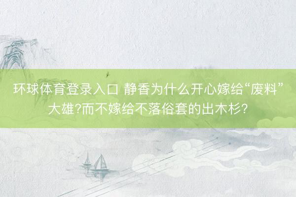 环球体育登录入口 静香为什么开心嫁给“废料”大雄?而不嫁给不落俗套的出木杉？