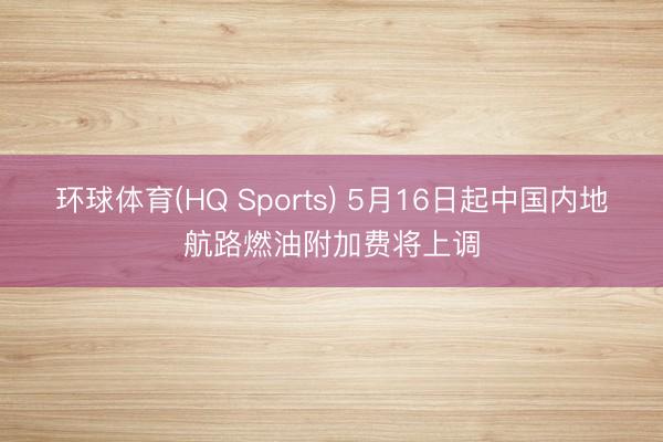 环球体育(HQ Sports) 5月16日起中国内地航路燃油附加费将上调