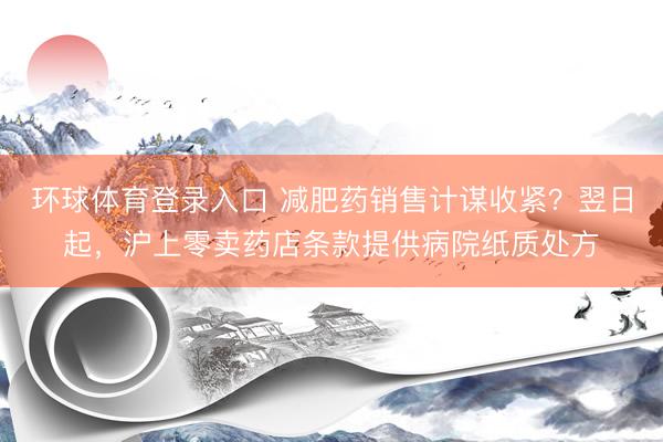 环球体育登录入口 减肥药销售计谋收紧？翌日起，沪上零卖药店条款提供病院纸质处方