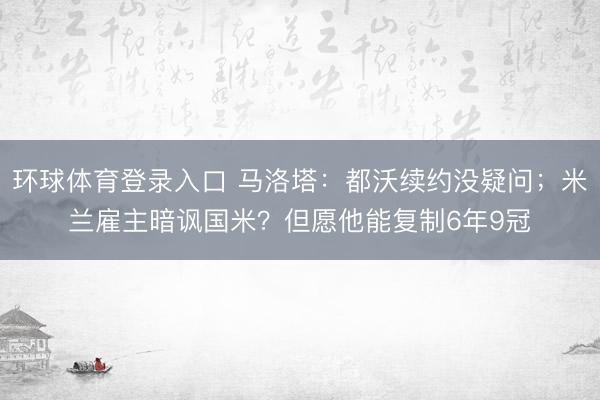 环球体育登录入口 马洛塔：都沃续约没疑问；米兰雇主暗讽国米？但愿他能复制6年9冠