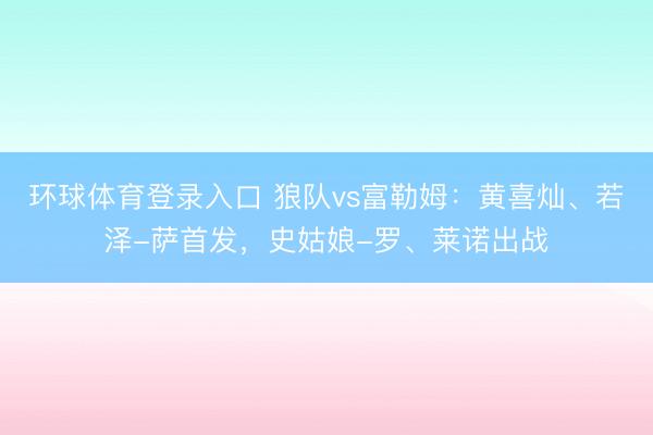 环球体育登录入口 狼队vs富勒姆：黄喜灿、若泽-萨首发，史姑娘-罗、莱诺出战