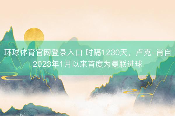 环球体育官网登录入口 时隔1230天，卢克-肖自2023年1月以来首度为曼联进球
