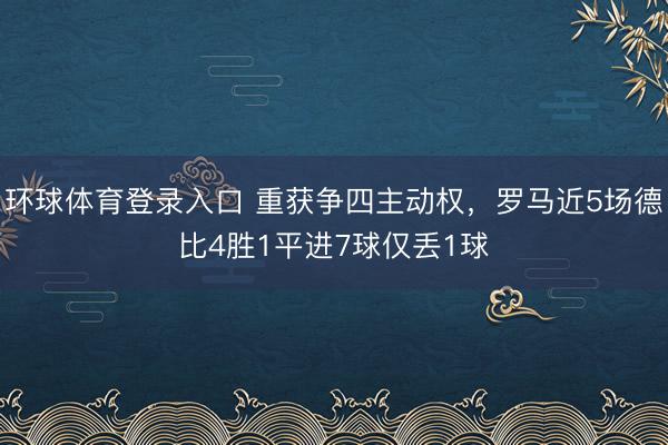 环球体育登录入口 重获争四主动权,罗马近5场德比4胜1平进7球仅丢1球