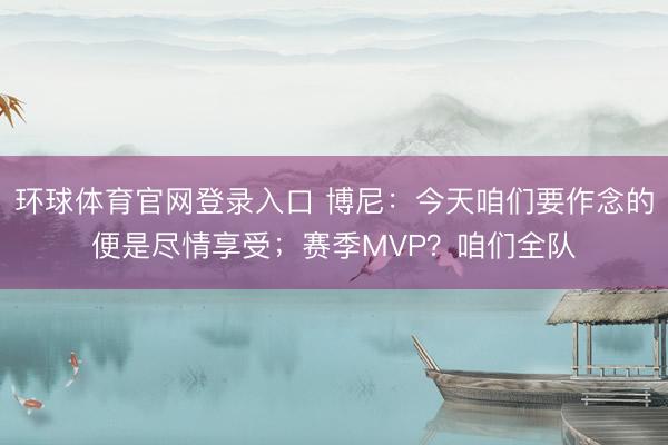 环球体育官网登录入口 博尼：今天咱们要作念的便是尽情享受；赛季MVP？咱们全队