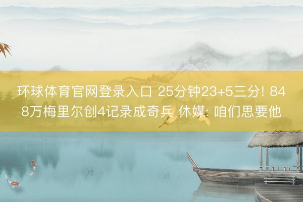 环球体育官网登录入口 25分钟23+5三分! 848万梅里尔创4记录成奇兵 休媒: 咱们思要他